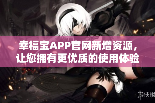 幸福宝APP官网新增资源，让您拥有更优质的使用体验！