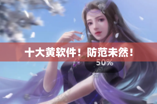 十大黄软件！防范未然！