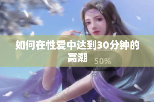 如何在性爱中达到30分钟的高潮
