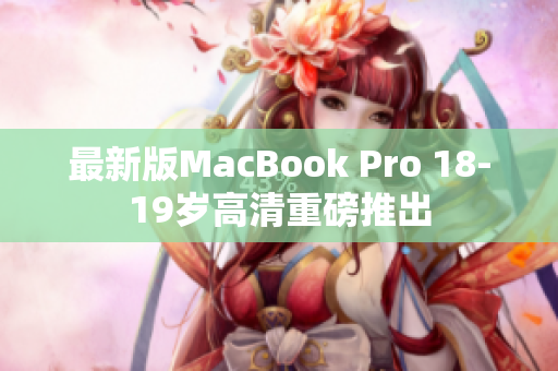 最新版MacBook Pro 18-19岁高清重磅推出