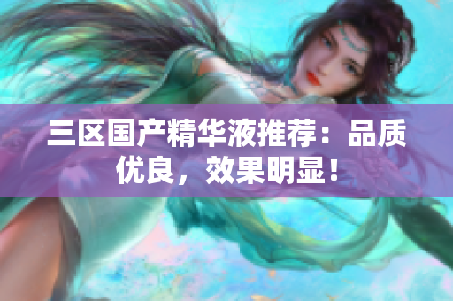 三区国产精华液推荐：品质优良，效果明显！