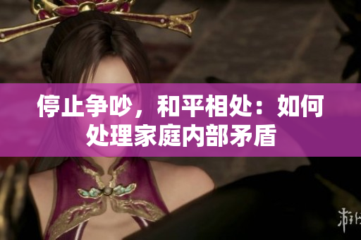 停止争吵，和平相处：如何处理家庭内部矛盾