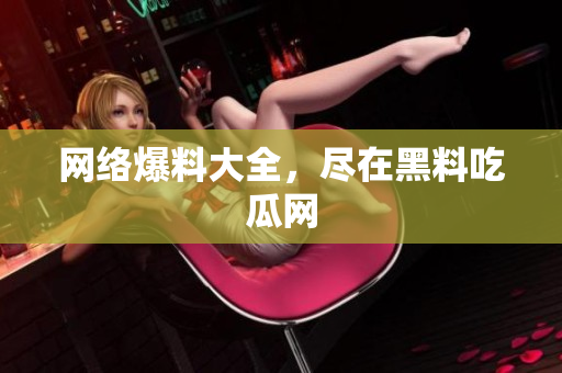 网络爆料大全，尽在黑料吃瓜网