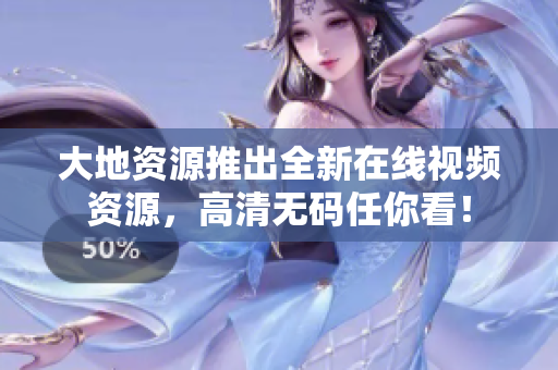 大地资源推出全新在线视频资源，高清无码任你看！