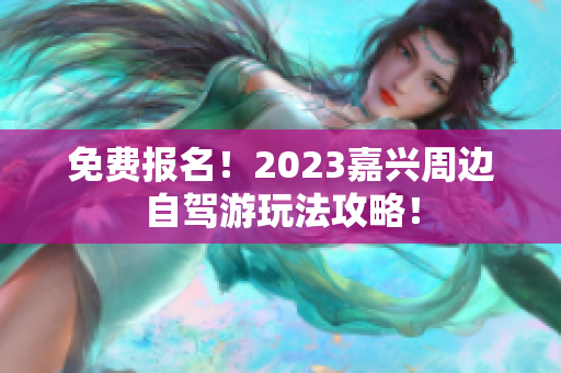 免费报名！2023嘉兴周边自驾游玩法攻略！