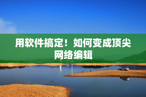 用软件搞定！如何变成顶尖网络编辑
