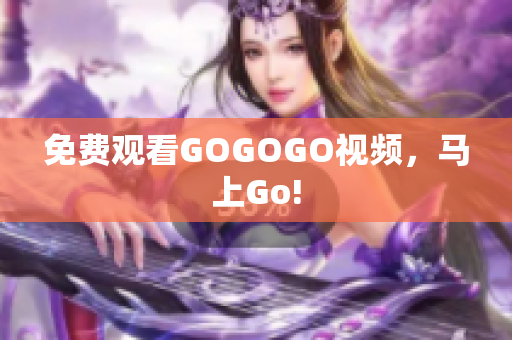 免费观看GOGOGO视频，马上Go!