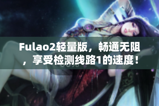 Fulao2轻量版，畅通无阻，享受检测线路1的速度！