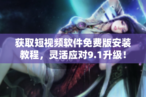 获取短视频软件免费版安装教程，灵活应对9.1升级！