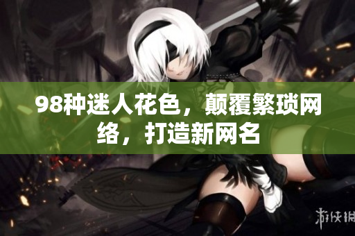 98种迷人花色，颠覆繁琐网络，打造新网名