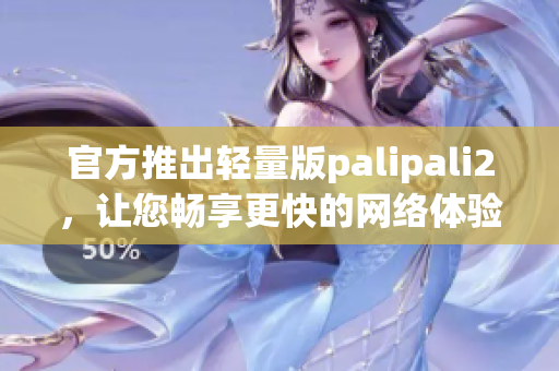 官方推出轻量版palipali2，让您畅享更快的网络体验