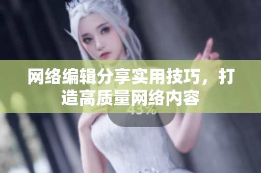 网络编辑分享实用技巧，打造高质量网络内容