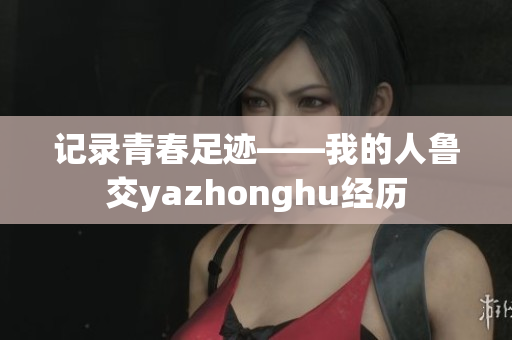 记录青春足迹——我的人鲁交yazhonghu经历