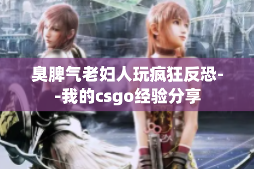 臭脾气老妇人玩疯狂反恐--我的csgo经验分享