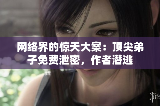 网络界的惊天大案：顶尖弟子免费泄密，作者潜逃