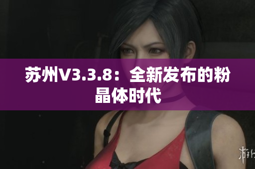 苏州V3.3.8：全新发布的粉晶体时代