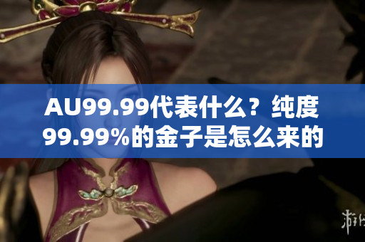 AU99.99代表什么？纯度99.99%的金子是怎么来的？