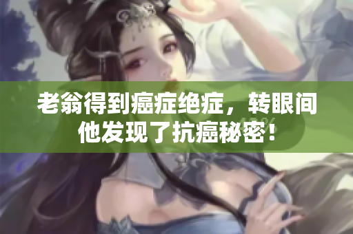 老翁得到癌症绝症，转眼间他发现了抗癌秘密！