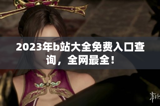 2023年b站大全免费入口查询，全网最全！