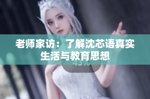 老师家访：了解沈芯语真实生活与教育思想