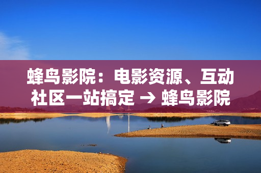 蜂鸟影院：电影资源、互动社区一站搞定 → 蜂鸟影院：多重服务，电影互动社区一应俱全