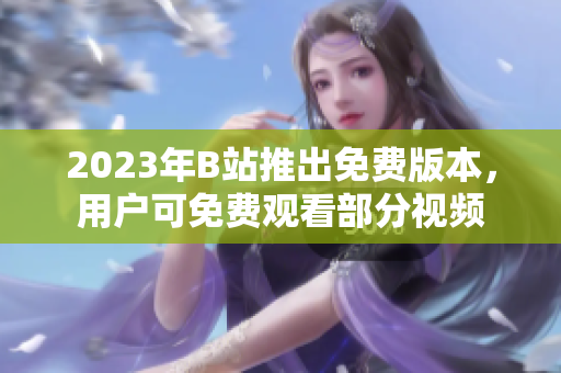 2023年B站推出免费版本，用户可免费观看部分视频