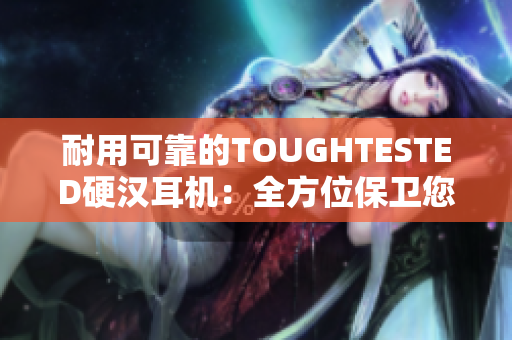 耐用可靠的TOUGHTESTED硬汉耳机：全方位保卫您的音乐体验