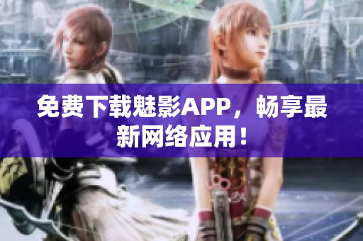 免费下载魅影APP，畅享最新网络应用！