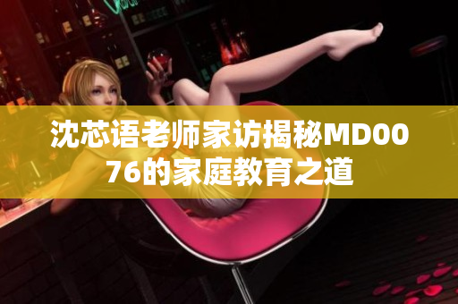 沈芯语老师家访揭秘MD0076的家庭教育之道