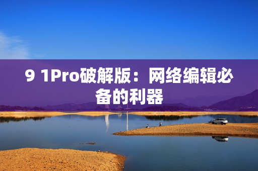 9 1Pro破解版：网络编辑必备的利器