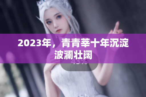 2023年，青青莘十年沉淀波澜壮阔