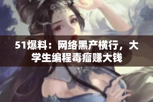 51爆料：网络黑产横行，大学生编程毒瘤赚大钱