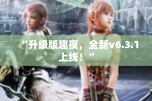 “升级版趣夜，全新v6.3.1上线！”