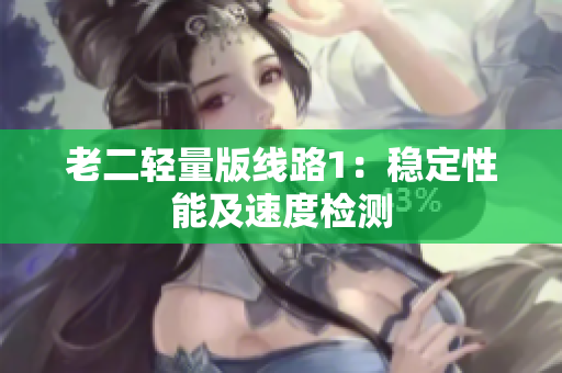 老二轻量版线路1：稳定性能及速度检测