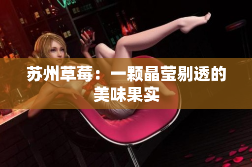 苏州草莓：一颗晶莹剔透的美味果实