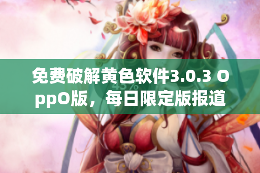 免费破解黄色软件3.0.3 OppO版，每日限定版报道