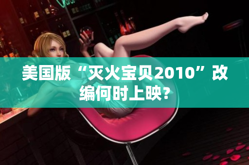 美国版“灭火宝贝2010”改编何时上映？