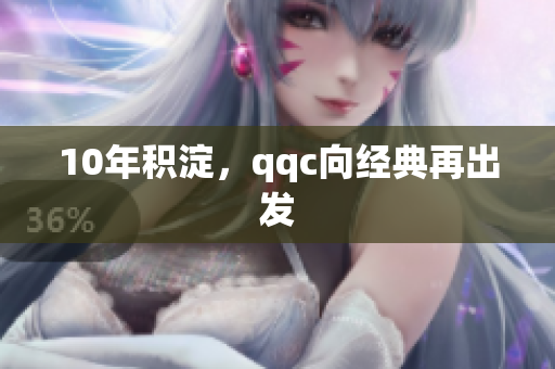 10年积淀，qqc向经典再出发