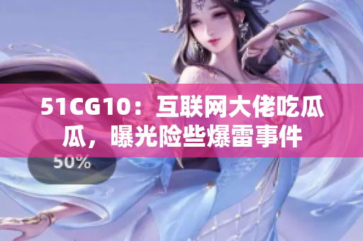51CG10：互联网大佬吃瓜瓜，曝光险些爆雷事件