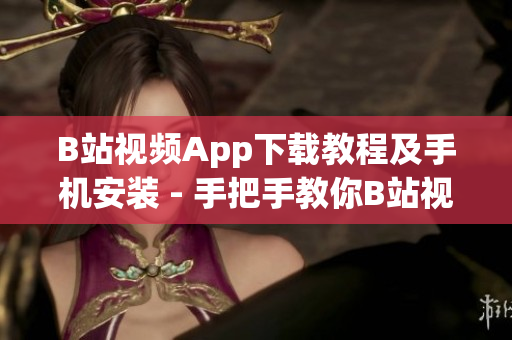 B站视频App下载教程及手机安装 - 手把手教你B站视频App下载安装