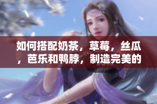 如何搭配奶茶，草莓，丝瓜，芭乐和鸭脖，制造完美的味觉体验？