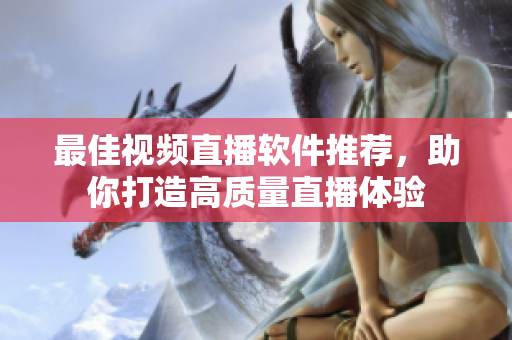 最佳视频直播软件推荐，助你打造高质量直播体验