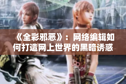 《全彩邪恶》：网络编辑如何打造网上世界的黑暗诱惑