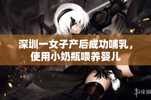 深圳一女子产后成功哺乳，使用小奶瓶喂养婴儿