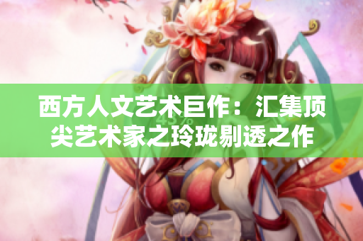 西方人文艺术巨作：汇集顶尖艺术家之玲珑剔透之作