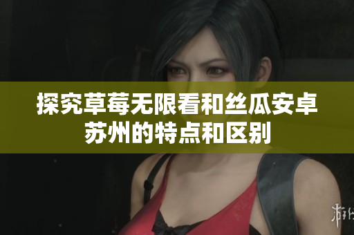 探究草莓无限看和丝瓜安卓苏州的特点和区别