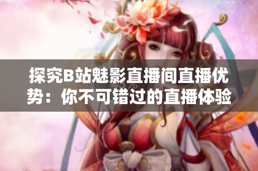 探究B站魅影直播间直播优势：你不可错过的直播体验