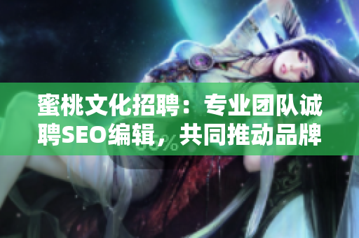 蜜桃文化招聘：专业团队诚聘SEO编辑，共同推动品牌传播