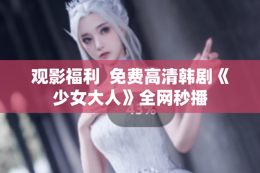观影福利  免费高清韩剧《少女大人》全网秒播
