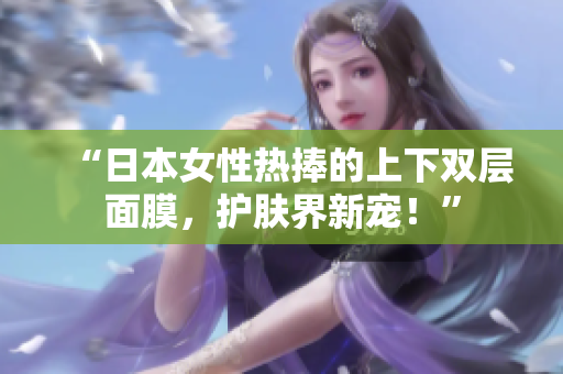 “日本女性热捧的上下双层面膜，护肤界新宠！”